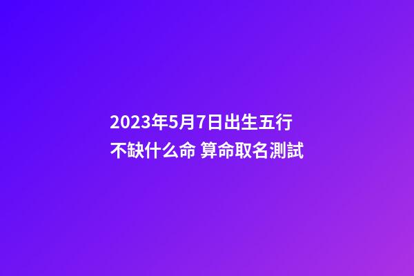2023年5月7日出生五行不缺什么命 算命取名測試